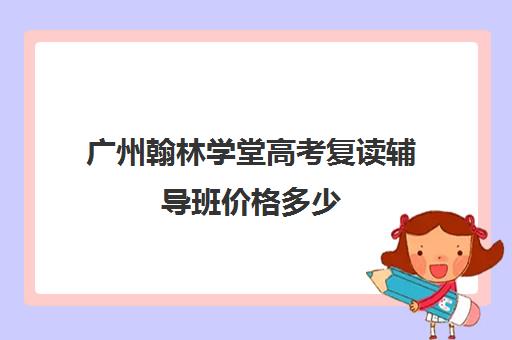 广州翰林学堂高考复读辅导班价格多少(广东最好高三复读学校排名)