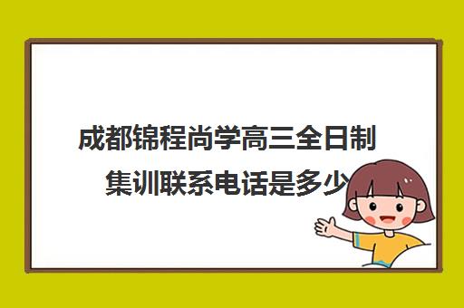 成都锦程尚学高三全日制集训联系电话是多少(成都新学高考培训学校正规吗)