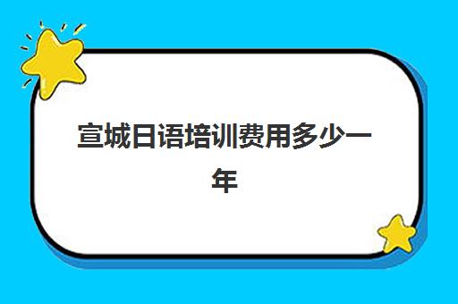 宣城日语培训费用多少一年(日语培训机构收费标准)