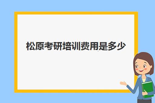 松原考研培训费用是多少(考研培训学校收费标准)