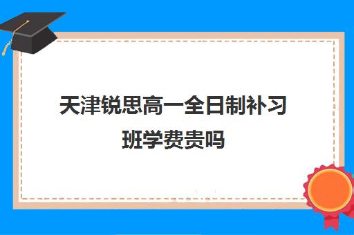 天津锐思高一全日制补习班学费贵吗