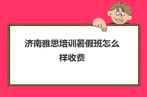 济南雅思培训暑假班怎么样收费(济南学雅思最好培训班)