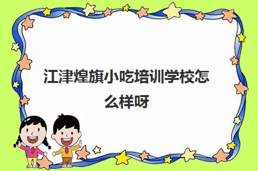 江津煌旗小吃培训学校怎么样呀(煌旗小吃有什么品牌)