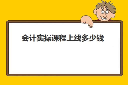 会计实操课程上线多少钱(东奥会计培训教育如何)