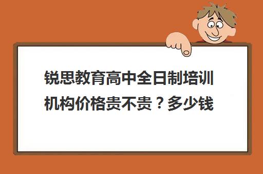 锐思教育高中全日制培训机构价格贵不贵？多少钱一年（高中全日制培训机构）