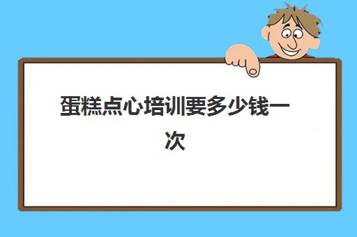 蛋糕点心培训要多少钱一次(培训蛋糕学校学费多少钱一个月)