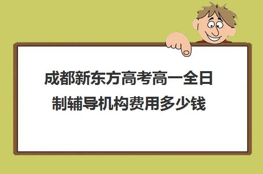 成都新东方高考高一全日制辅导机构费用多少钱(新东方封闭班全日制)