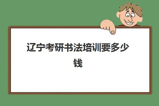 辽宁考研书法培训要多少钱(书法考研院校难度排行)