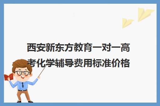 西安新东方教育一对一高考化学辅导费用标准价格表(西安高考十大补课机构有哪些)