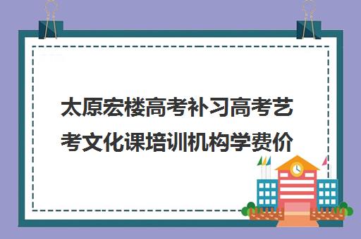 太原宏楼高考补习高考艺考文化课培训机构学费价格表