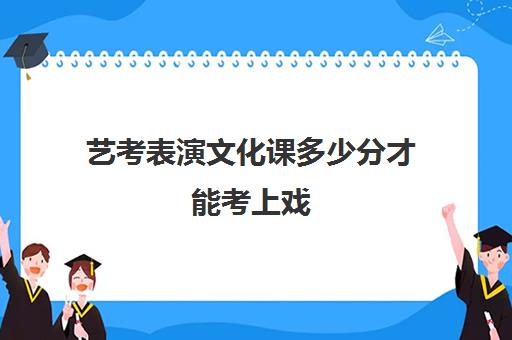 艺考表演文化课多少分才能考上戏(艺考生文化课怎么考550分)