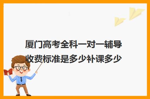 厦门高考全科一对一辅导收费标准是多少补课多少钱一小时(在厦门高考要什么条件)