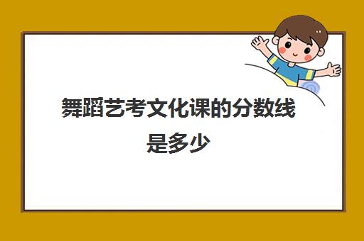 舞蹈艺考文化课的分数线是多少(舞蹈艺考文化课分数和专业课分数)