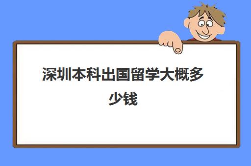 深圳本科出国留学大概多少钱(出国留学一年费用)