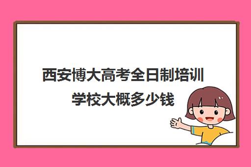 西安博大高考全日制培训学校大概多少钱(博大教育高三全日制怎么样)