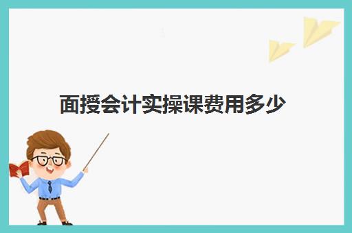 面授会计实操课费用多少(初级会计讲师多少钱一节课)