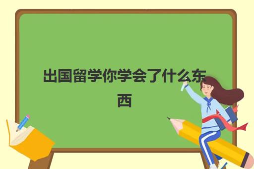 出国留学你学会了什么东西(留学需要提供什么资料)