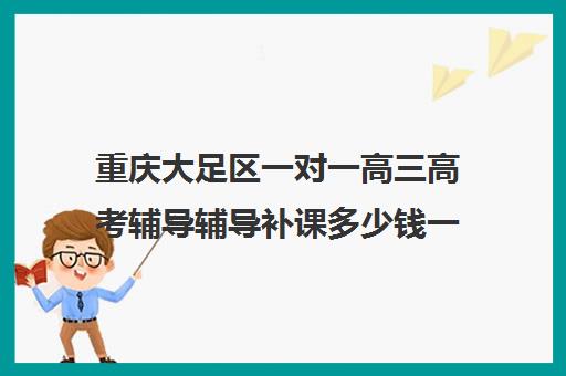 重庆大足区一对一高三高考辅导辅导补课多少钱一小时(高三补课能提高成绩吗)