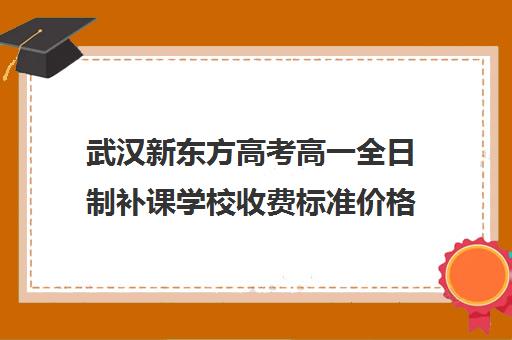 武汉新东方高考高一全日制补课学校收费标准价格一览(初中补课一对一收费标准)