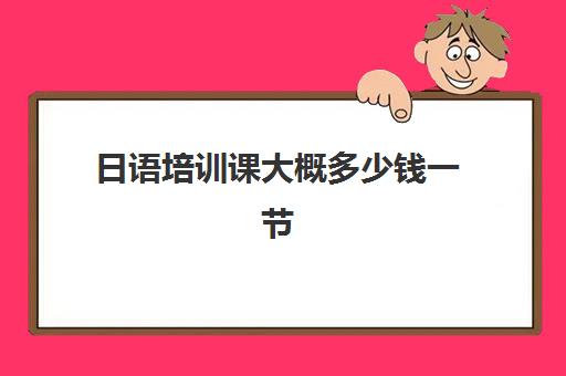 日语培训课大概多少钱一节(日语课一节课收费多少)