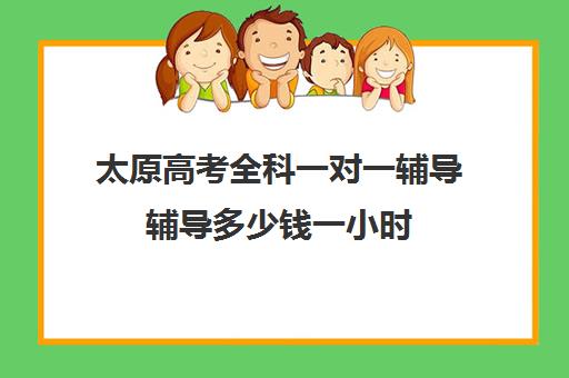 太原高考全科一对一辅导辅导多少钱一小时(大同高三补课机构哪家好)