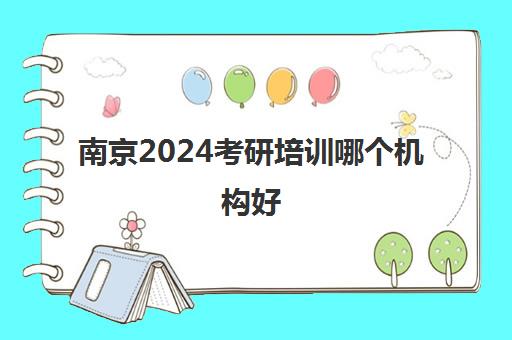 南京2024考研培训哪个机构好(考研最靠谱培训机构)