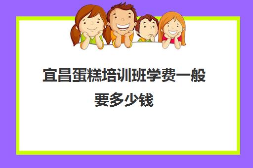 宜昌蛋糕培训班学费一般要多少钱(学做蛋糕需要多少学费)