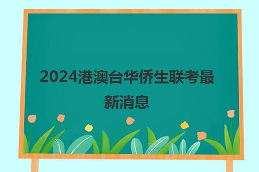 2024港澳台华侨生联考最新消息(港澳台联考学校)