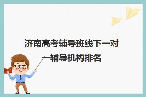 济南高考辅导班线下一对一辅导机构排名(济南排名前十的辅导班)