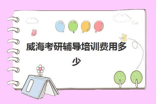 威海考研辅导培训费用多少(报考研究生辅导班多少钱)