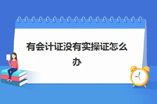 有会计证没有实操证怎么办(会计证好考吗)