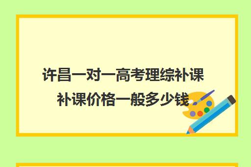 许昌一对一高考理综补课补课价格一般多少钱(高三数学一对一补课有用吗)