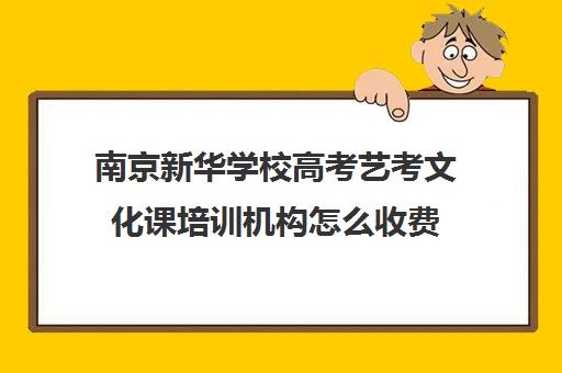 南京新华学校高考艺考文化课培训机构怎么收费(南京青华画室好吗)