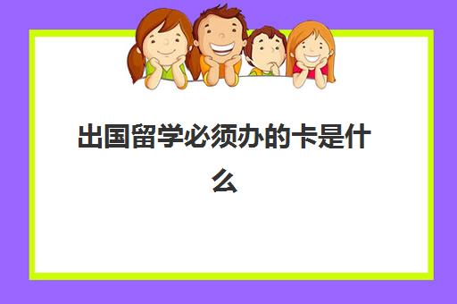 出国留学必须办卡是什么(办理出国留学手续流程)