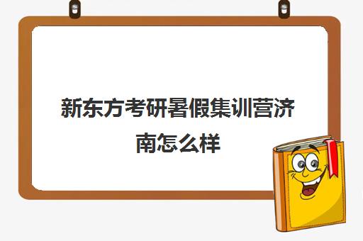 新东方考研暑假集训营济南怎么样(济南考研辅导班排名)