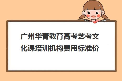 广州华青教育高考艺考文化课培训机构费用标准价格表(广州比较好的艺考培训机构)