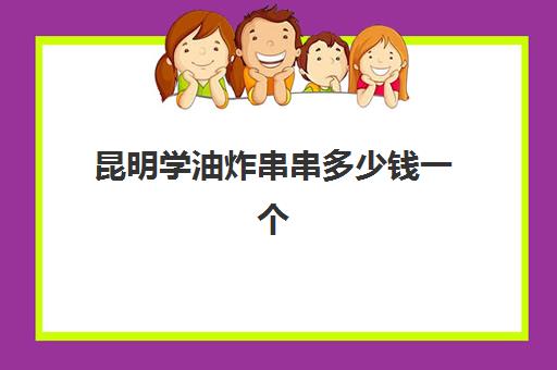 昆明学油炸串串多少钱一个(油炸小吃车多少钱一个)