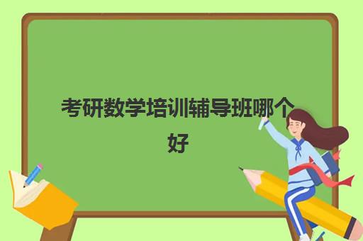 考研数学培训辅导班哪个好(考研数学有必要报班吗)