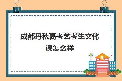 成都丹秋高考艺考生文化课怎么样(成都艺考培训机构排名前十)