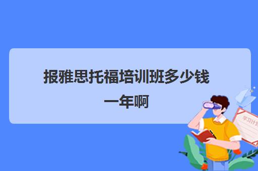 报雅思托福培训班多少钱一年啊(雅思培训费用大概要多少钱?)