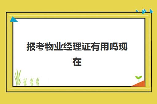 报考物业经理证有用吗现在(应聘物业经理需要具备哪些条件)