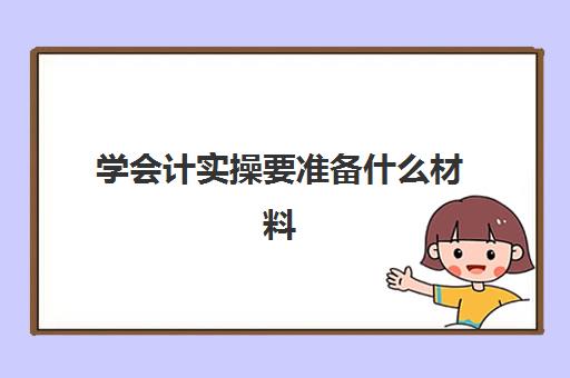 学会计实操要准备什么材料(一个新手如何自学会计)