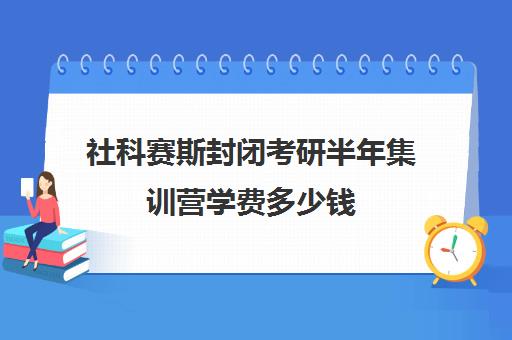 社科赛斯封闭考研半年集训营学费多少钱（社科赛斯是正规吗）