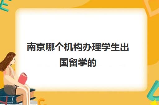 南京哪个机构办理学生出国留学的(出国留学中介服务)