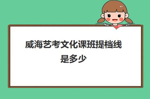 威海艺考文化课班提档线是多少(山东艺术学院表演系录取分数线)