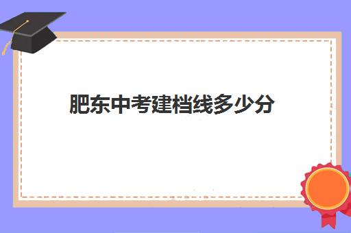 肥东中考建档线多少分(肥东四中近年中考成绩)