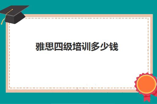 雅思四级培训多少钱(考一次雅思需要多少钱)