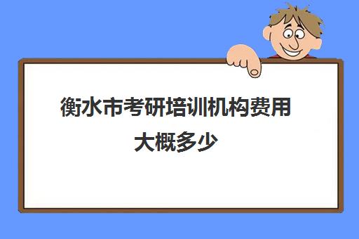 衡水市考研培训机构费用大概多少(考研机构收费标准)