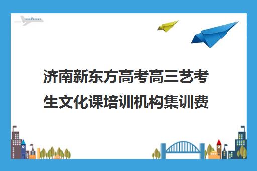 济南新东方高考高三艺考生文化课培训机构集训费用多少钱(济南高考辅导班全封闭)