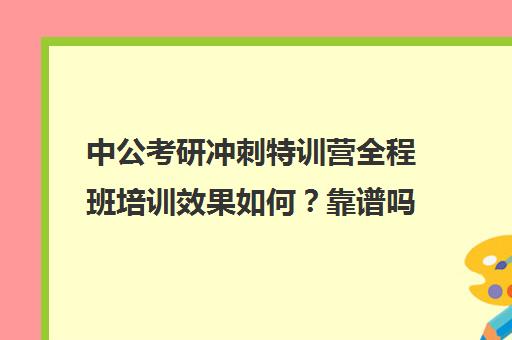 中公考研冲刺特训营全程班培训效果如何？靠谱吗（中公黄埔特训营和刷题班）